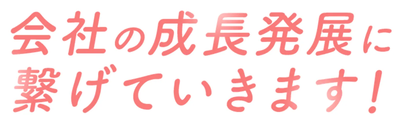 「人」がいきいきと活躍できる職場づくりを通じて、会社の成長発展に繋げていきます!