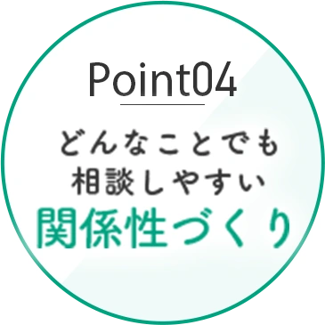 Point04 どんなことでも相談しやすい関係性づくり